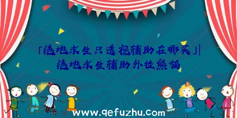 「绝地求生只透视辅助在哪买」|绝地求生辅助外挂熊猫